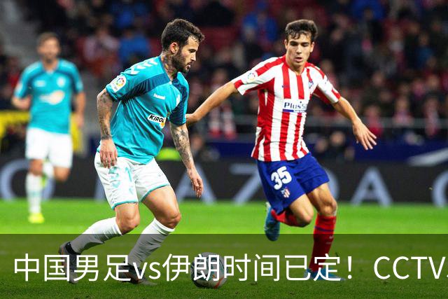中国男足vs伊朗时间已定！CCTV5直播，力争两连胜
